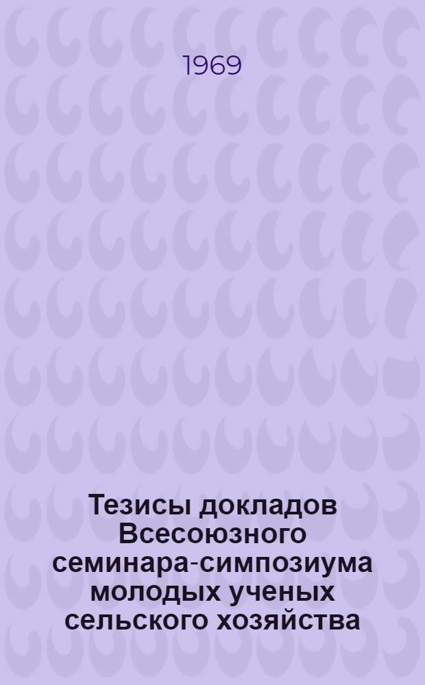 Тезисы докладов Всесоюзного семинара-симпозиума молодых ученых сельского хозяйства : [1]-. [5] : Секция механизации