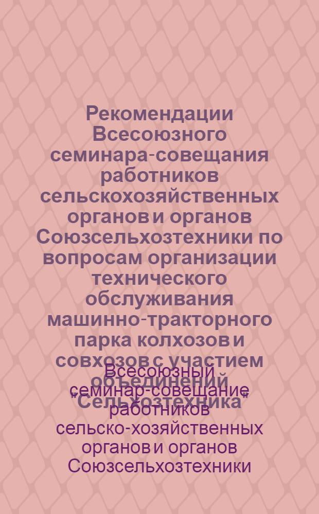 Рекомендации Всесоюзного семинара-совещания работников сельскохозяйственных органов и органов Союзсельхозтехники по вопросам организации технического обслуживания машинно-тракторного парка колхозов и совхозов с участием объединений "Сельхозтехника". г. Николаев, 23 ноября 1972 года