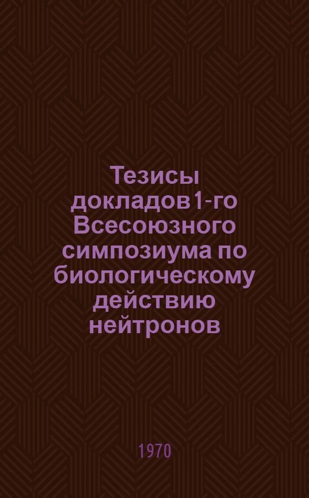 Тезисы докладов 1-го Всесоюзного симпозиума по биологическому действию нейтронов. (8-11 июня 1970 года)