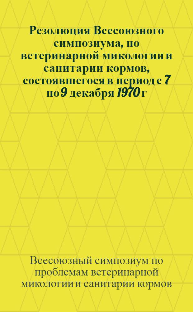 Резолюция Всесоюзного симпозиума, по ветеринарной микологии и санитарии кормов, состоявшегося в период с 7 по 9 декабря 1970 г. в г. Москве