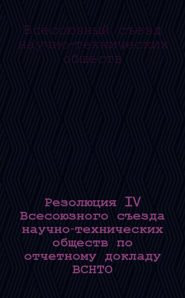 Резолюция IV Всесоюзного съезда научно-технических обществ по отчетному докладу ВСНТО : Принята единогласно 26 янв. 1973 г