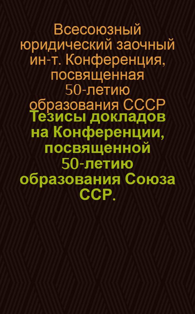Тезисы докладов на Конференции, посвященной 50-летию образования Союза ССР. (18-19 декабря 1972 г.)