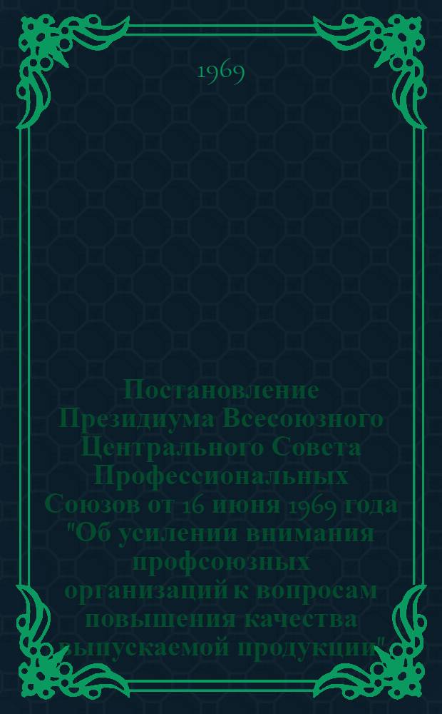 Постановление Президиума Всесоюзного Центрального Совета Профессиональных Союзов от 16 июня 1969 года "Об усилении внимания профсоюзных организаций к вопросам повышения качества выпускаемой продукции"