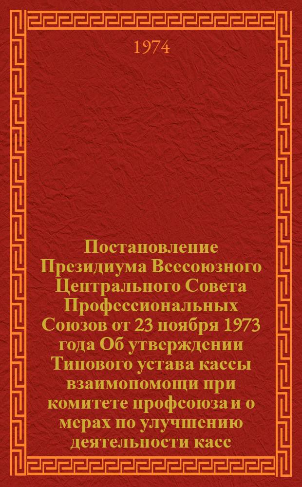 Постановление Президиума Всесоюзного Центрального Совета Профессиональных Союзов [от 23 ноября 1973 года Об утверждении Типового устава кассы взаимопомощи при комитете профсоюза и о мерах по улучшению деятельности касс