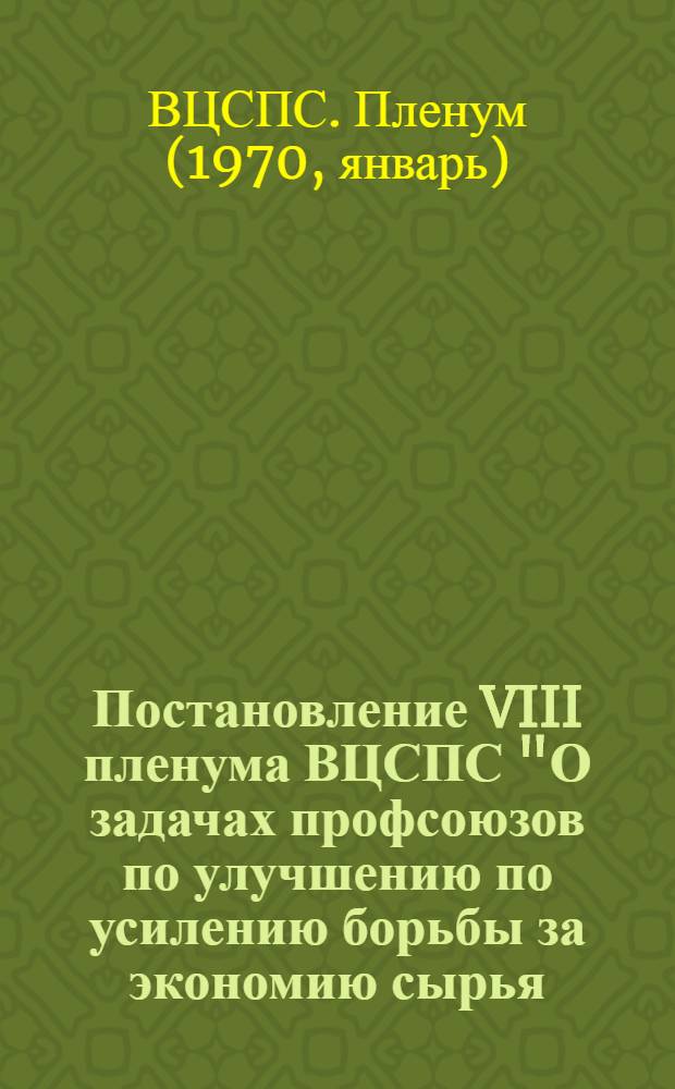 Постановление VIII пленума ВЦСПС "О задачах профсоюзов по улучшению по усилению борьбы за экономию сырья, материалов, топлива и электроэнергии в народном хозяйстве : Проект