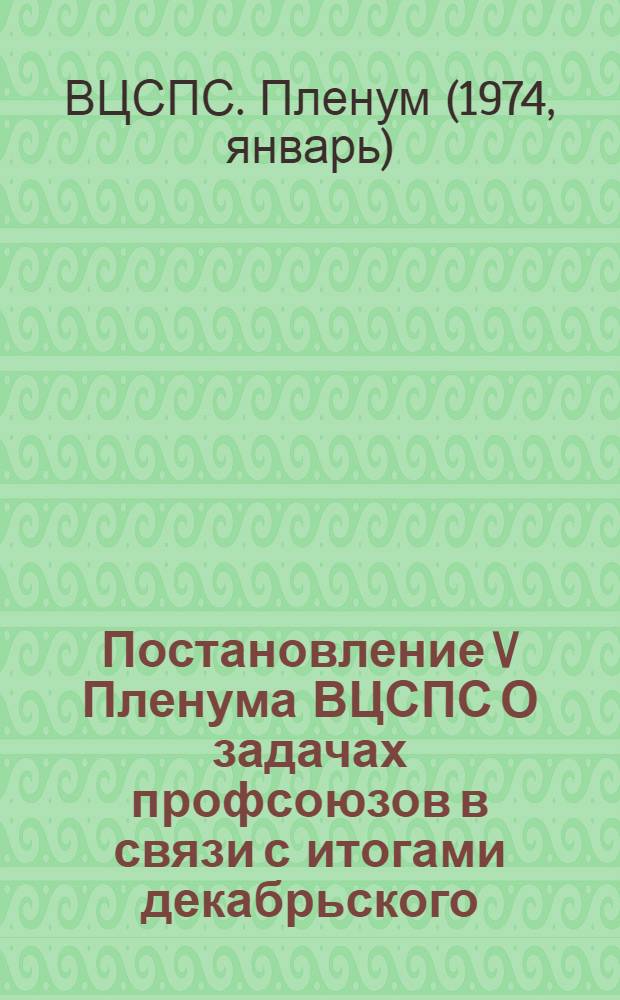 Постановление V Пленума ВЦСПС О задачах профсоюзов в связи с итогами декабрьского (1973 г.) Пленума ЦК КПСС и обращением Центрального Комитета КПСС и партии к советскому народу (принято 12 января 1974 г.)