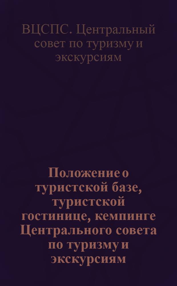 Положение о туристской базе, туристской гостинице, кемпинге Центрального совета по туризму и экскурсиям : Утв. 30/V 1972 г.