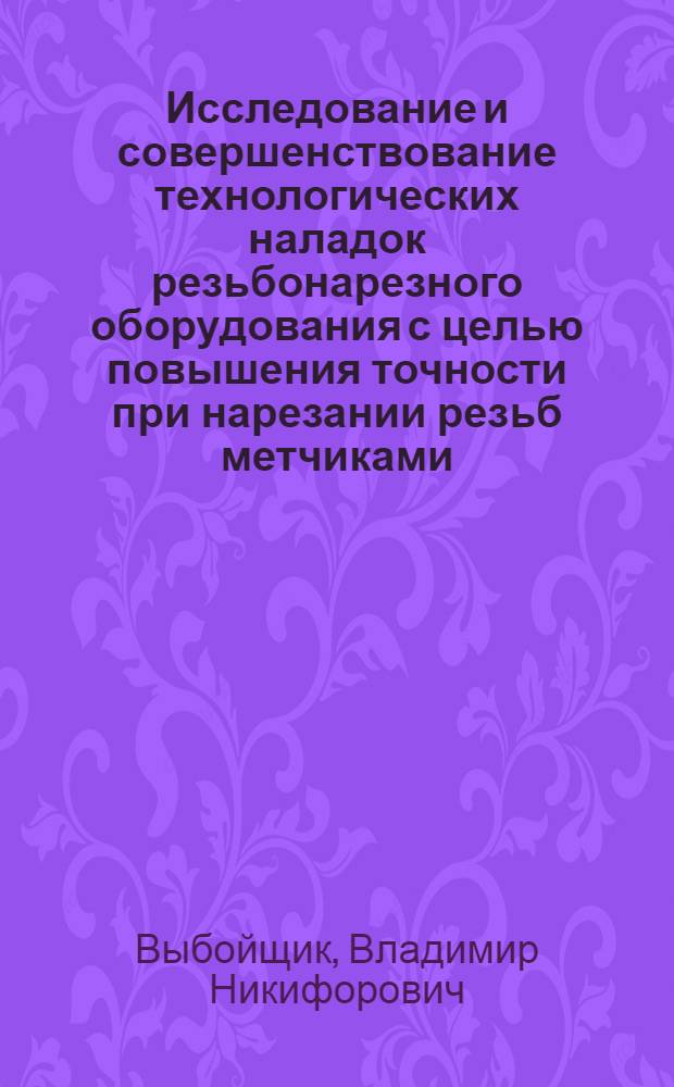 Исследование и совершенствование технологических наладок резьбонарезного оборудования с целью повышения точности при нарезании резьб метчиками : Автореф. дис. на соиск. учен. степени канд. техн. наук : (02.08)