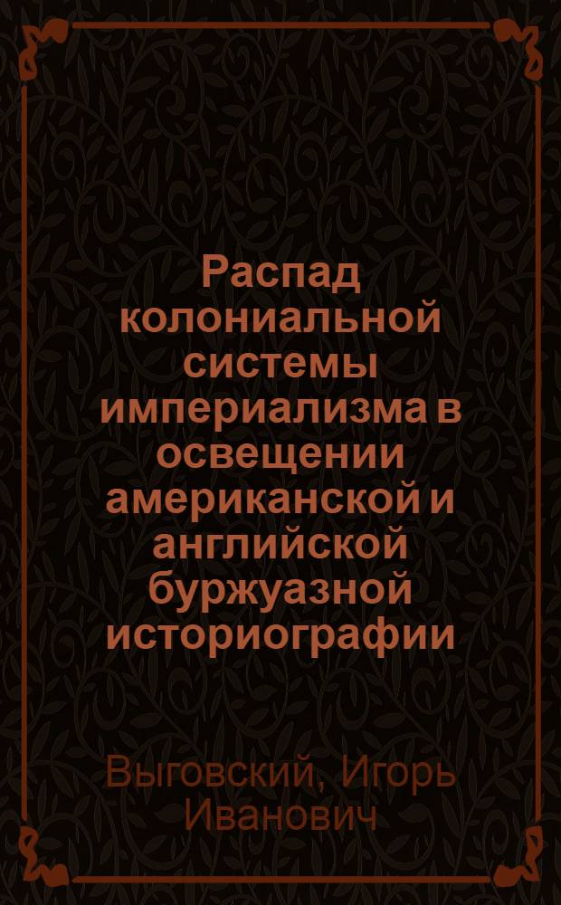 Распад колониальной системы империализма в освещении американской и английской буржуазной историографии : Автореф. дис. на соиск. учен. степени канд. ист. наук : (07.00.03)