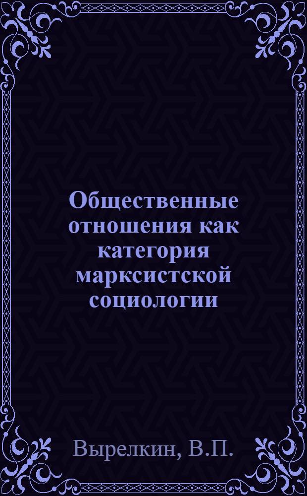 Общественные отношения как категория марксистской социологии : Автореф. дис. на соискание учен. степени канд. философ. наук : (620)