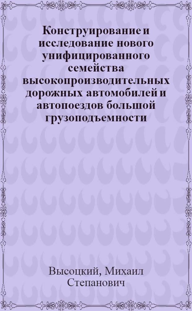 Конструирование и исследование нового унифицированного семейства высокопроизводительных дорожных автомобилей и автопоездов большой грузоподъемности : Доклад, обобщающий совокупность конструкторских и науч.-исслед. работ, представл. на соискание учен. степени канд. техн. наук : (195)