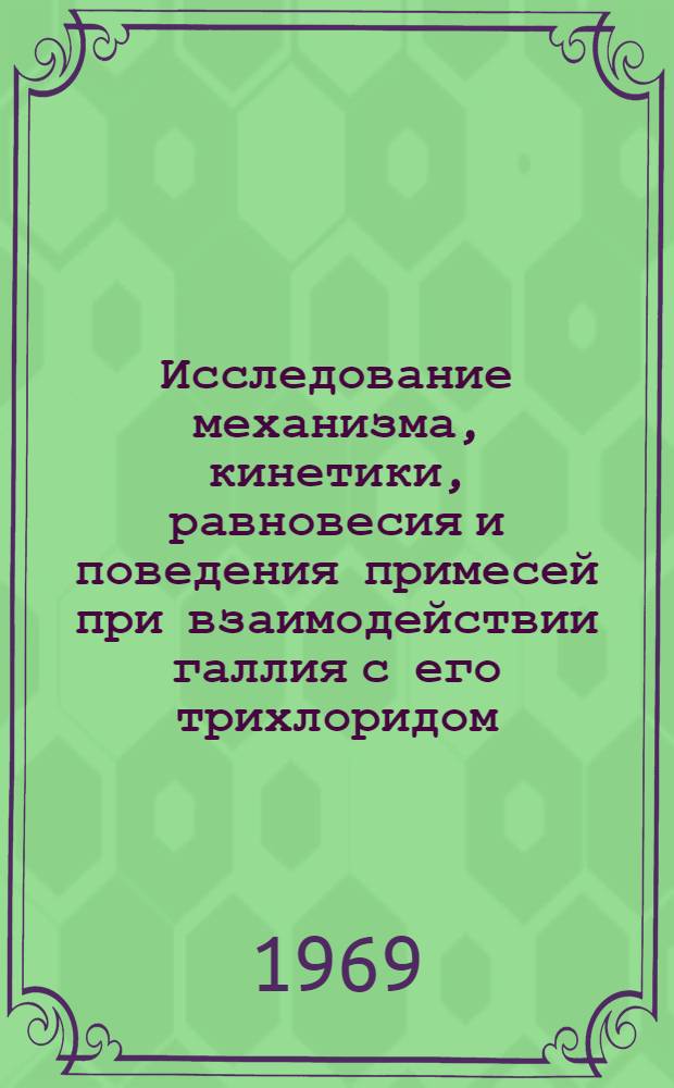 Исследование механизма, кинетики, равновесия и поведения примесей при взаимодействии галлия с его трихлоридом : Автореф. дис. на соискание учен. степени канд. техн. наук : (326)
