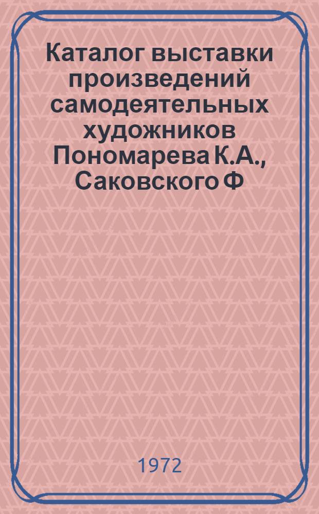 Каталог выставки произведений самодеятельных художников Пономарева К.А., Саковского Ф.С., Титова А.И., Трофимова И.Д.