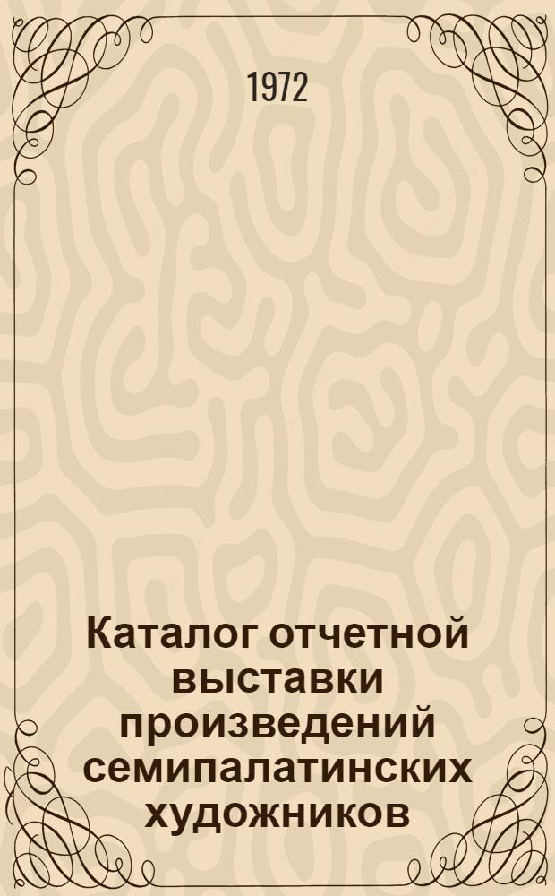 Каталог отчетной выставки произведений семипалатинских художников : Живопись, графика, скульптура, декоративно-прикладное искусство