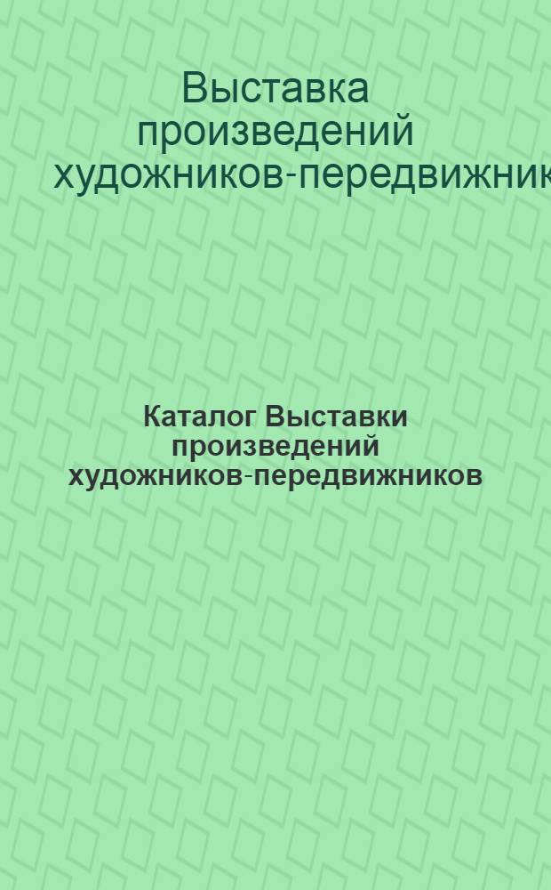 Каталог Выставки произведений художников-передвижников : Из собрания моск. коллекционеров