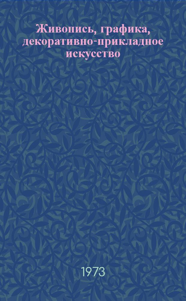 Живопись, графика, декоративно-прикладное искусство : Каталог Выставки произведений художников-любителей г. Люберцы и Люберецкого района. Окт. - дек. 1973 г. : Посвящается 350-летию основания г. Люберцы