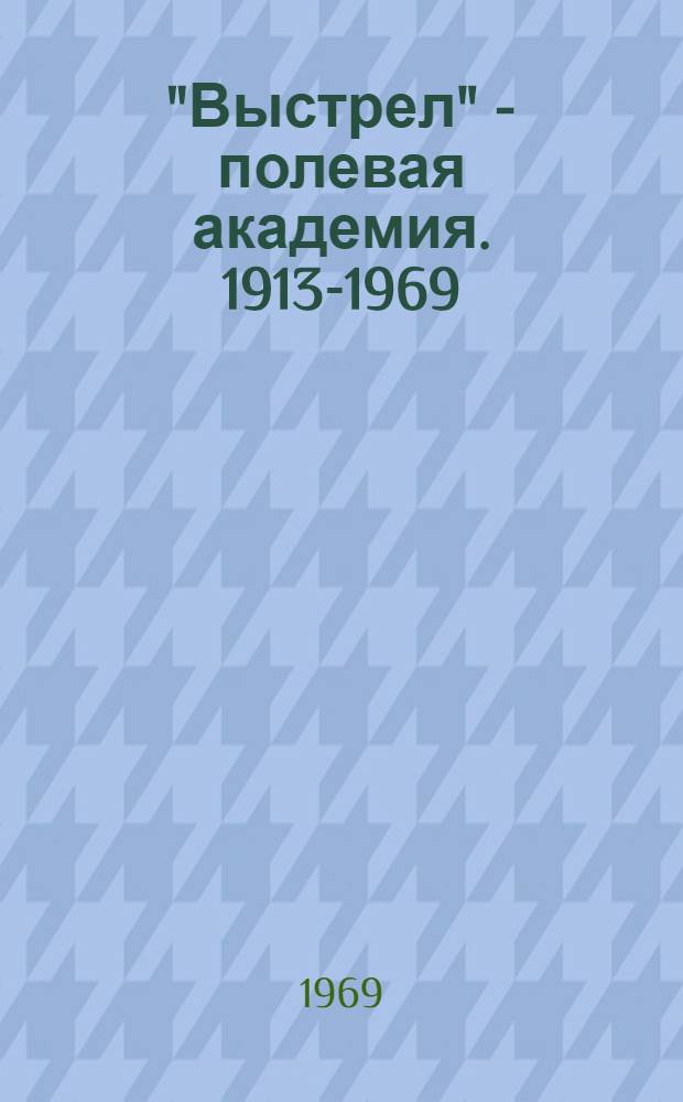 "Выстрел" - полевая академия. 1913-1969 : Ист. очерк о высш. офицерских ордена Ленина Краснознам. курсах "Выстрел" им. Маршала Советского Союза Б.М. Шапошникова