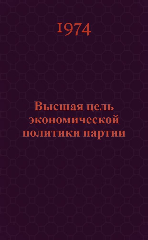Высшая цель экономической политики партии : (Цифры и факты в помощь лекторам, докладчикам, пропагандистам и руководителям экон. школ)