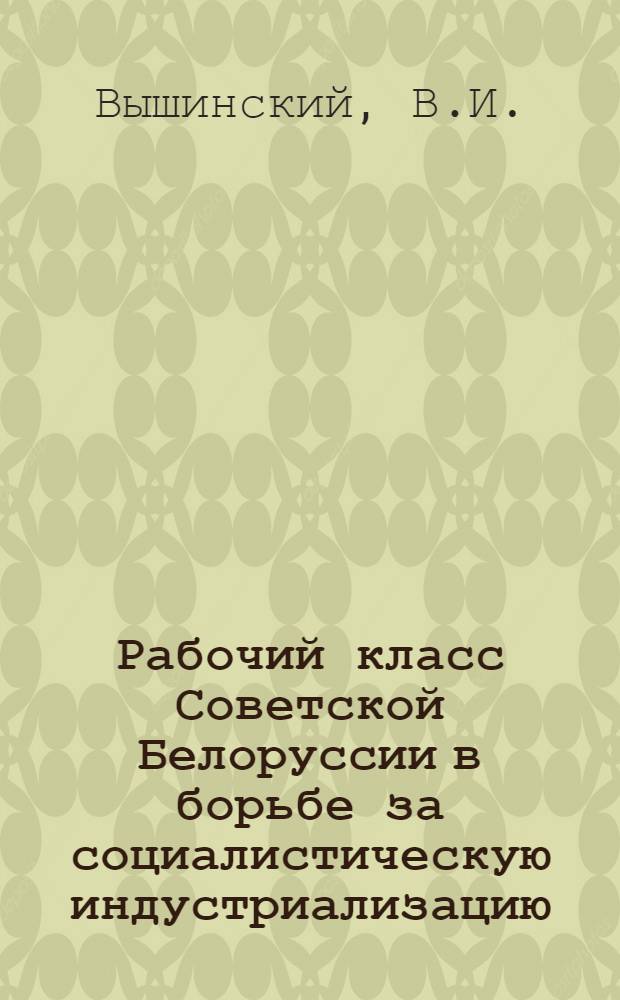 Рабочий класс Советской Белоруссии в борьбе за социалистическую индустриализацию (1926-1929 гг.) : Автореф. дис. на соискание учен. степени канд. ист. наук : (571)