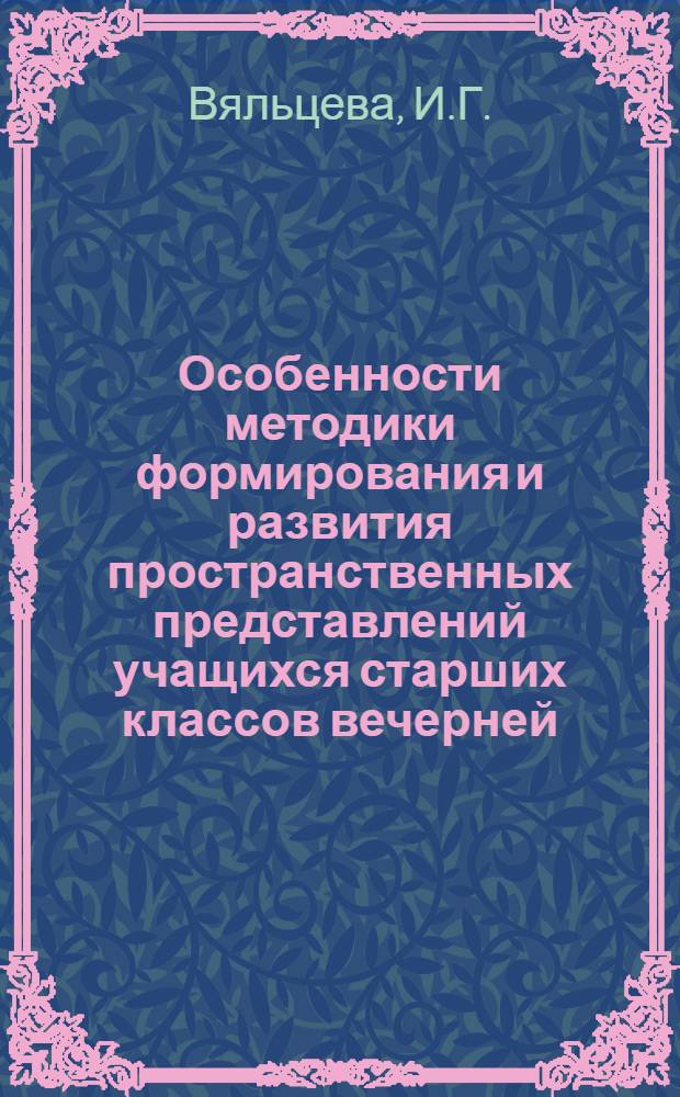 Особенности методики формирования и развития пространственных представлений учащихся старших классов вечерней (сменной) школы в процессе обучения геометрии : Автореф. дис. на соиск. учен. степени канд. пед. наук : (731)