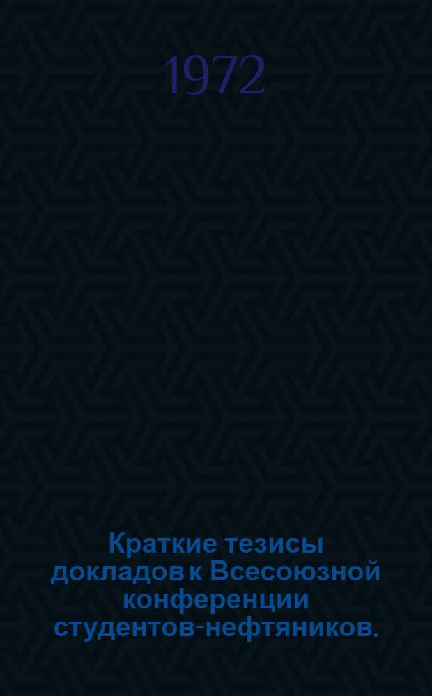 Краткие тезисы докладов к Всесоюзной конференции студентов-нефтяников. (9-12 марта 1972) : 1-. 3 : Секция геологии и геохимии ; 4. Секция полевой и промысловой геофизики