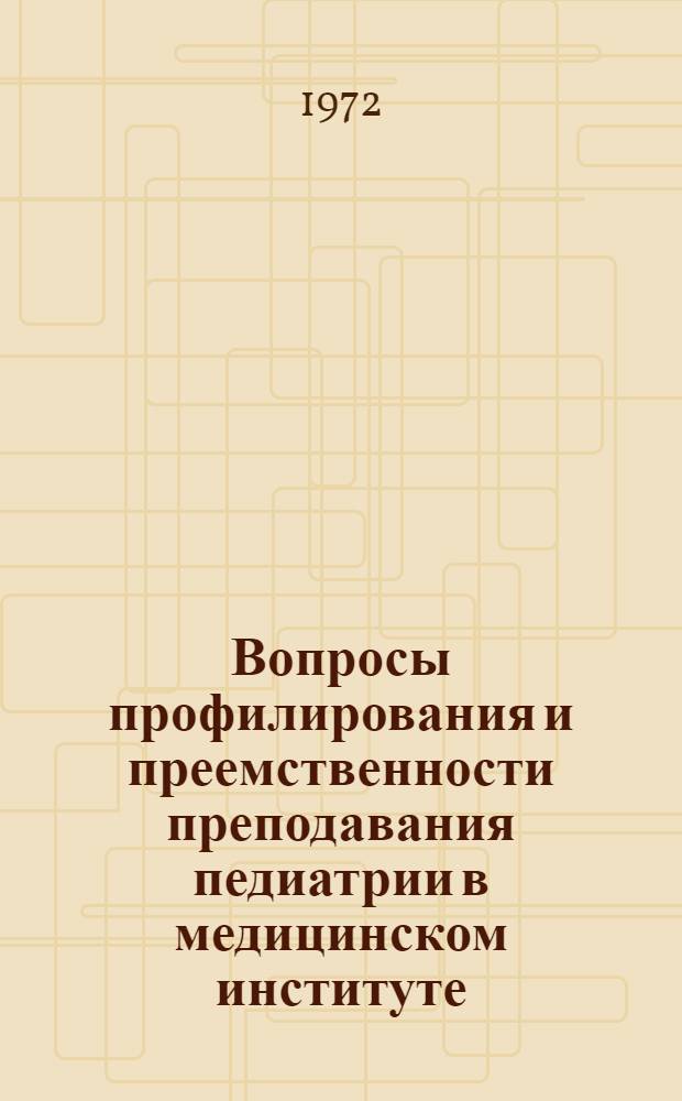 Вопросы профилирования и преемственности преподавания педиатрии в медицинском институте : Материалы к учеб.-метод. конференции педиатр. фак. 16 апр. 1972 г