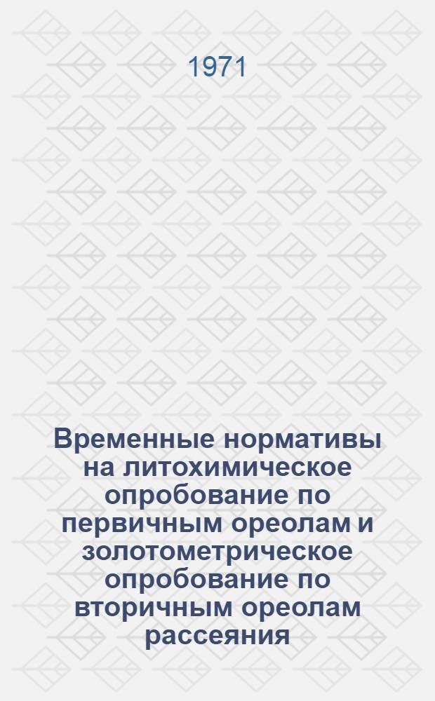 Временные нормативы на литохимическое опробование по первичным ореолам и золотометрическое опробование по вторичным ореолам рассеяния