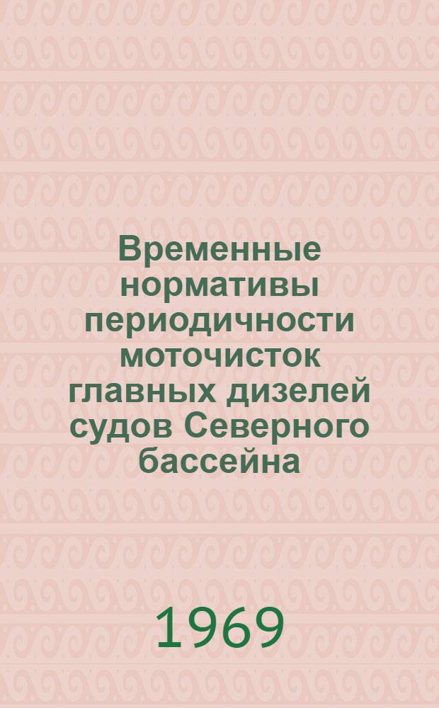 Временные нормативы периодичности моточисток главных дизелей судов Северного бассейна : Утв. 28/II 1969 г