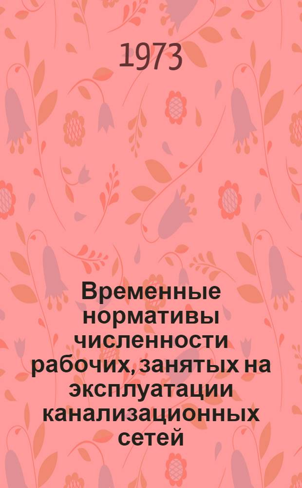 Временные нормативы численности рабочих, занятых на эксплуатации канализационных сетей : Утв. 15/II 1973 г. : Введ. в действие с 1/III 1973 г