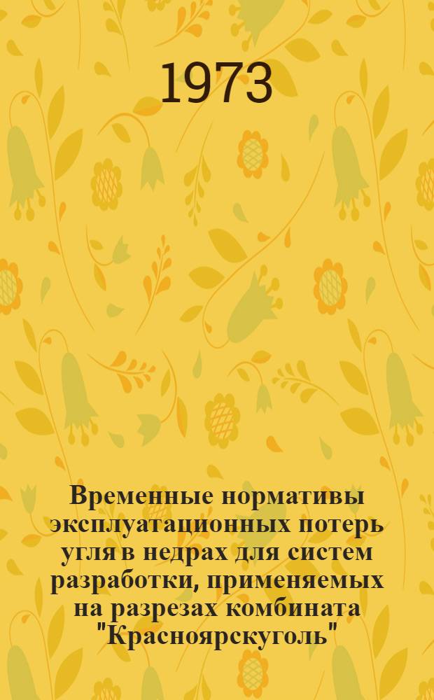 Временные нормативы эксплуатационных потерь угля в недрах для систем разработки, применяемых на разрезах комбината "Красноярскуголь" : Утв. 28/II 1973 г