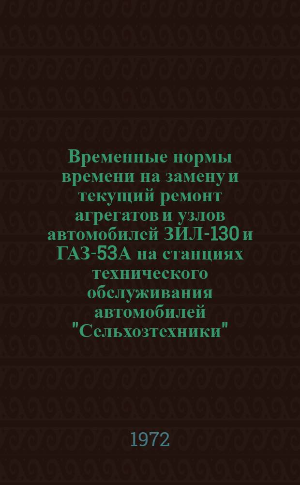 Временные нормы времени на замену и текущий ремонт агрегатов и узлов автомобилей ЗИЛ-130 и ГАЗ-53А на станциях технического обслуживания автомобилей "Сельхозтехники" : Утв. 14/VII 1972 г