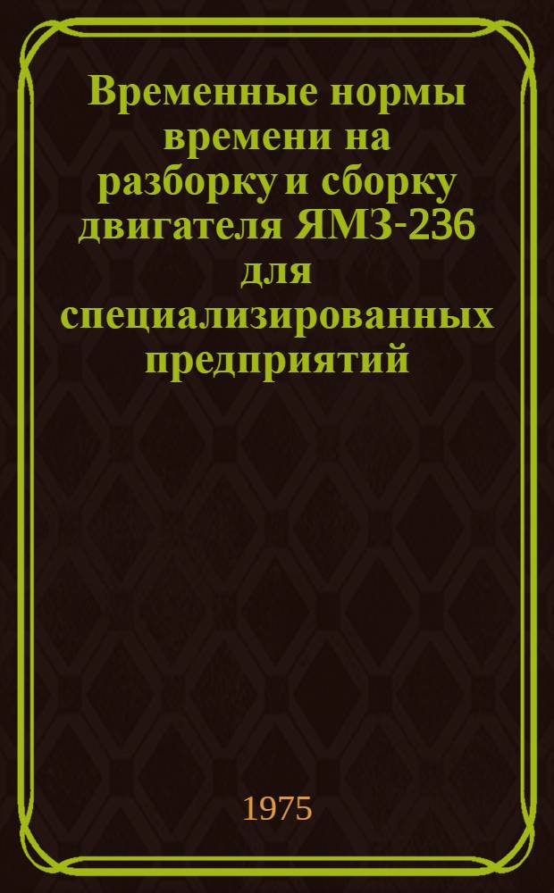 Временные нормы времени на разборку и сборку двигателя ЯМЗ-236 для специализированных предприятий : Утв. 24/VII 1973