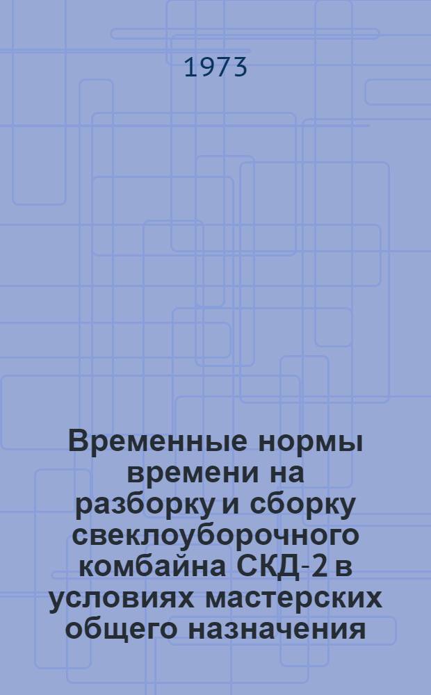 Временные нормы времени на разборку и сборку свеклоуборочного комбайна СКД-2 в условиях мастерских общего назначения : Утв. 23/I 1973 г