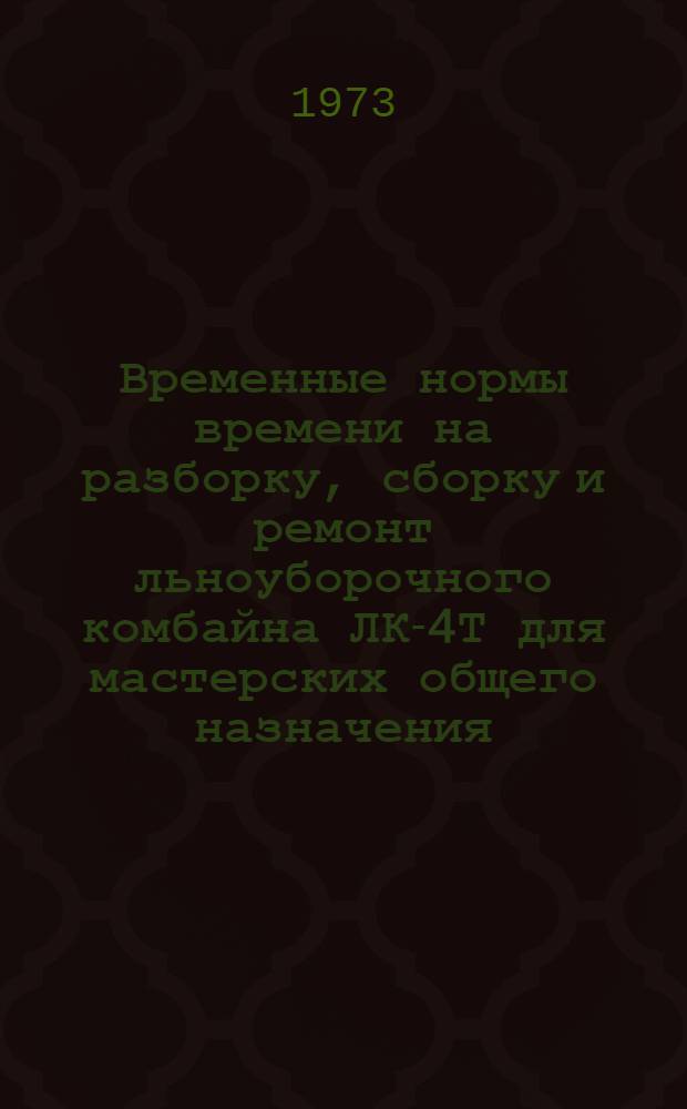Временные нормы времени на разборку, сборку и ремонт льноуборочного комбайна ЛК-4Т для мастерских общего назначения : Утв. 27/IX 1972 г