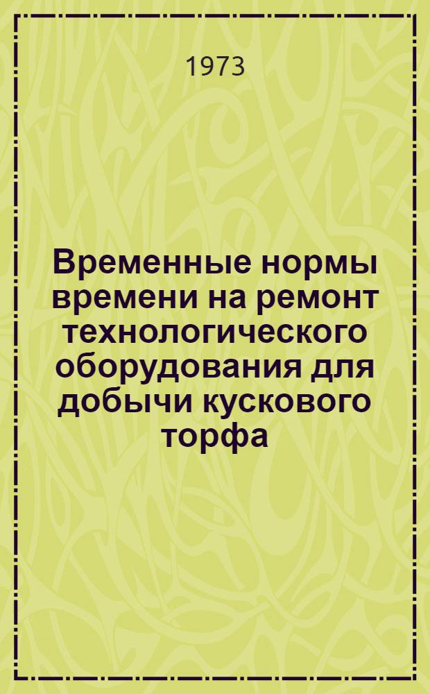 Временные нормы времени на ремонт технологического оборудования для добычи кускового торфа : Утв. 20/XI 1973 г