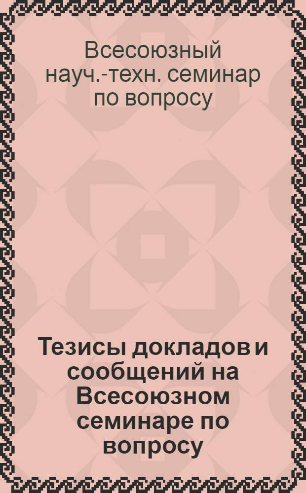 Тезисы докладов и сообщений на Всесоюзном семинаре по вопросу: "Новое в области механической технологии и сушки хромовых кож". (г. Таганрог, 17-19 мая 1972 г.)