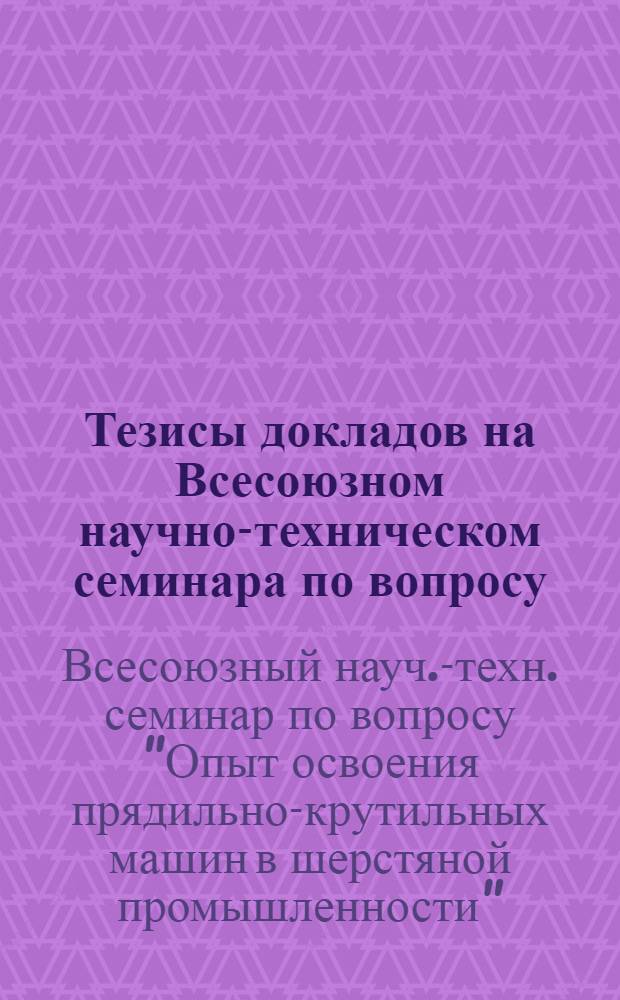 Тезисы докладов на Всесоюзном научно-техническом семинара по вопросу: "Опыт освоения прядильно-крутильных машин в шерстяной промышленности" (16-18 июня 1973 г., Москва)