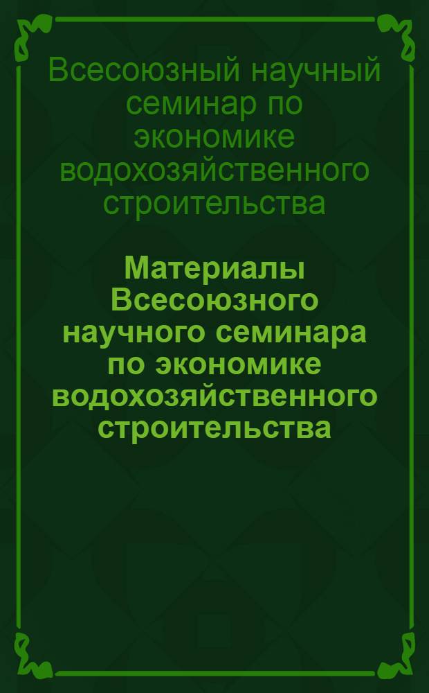 Материалы Всесоюзного научного семинара по экономике водохозяйственного строительства, проведенного в г. Ростове-на-Дону 8-10 октября 1969 г.