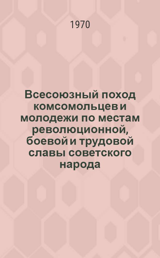 Всесоюзный поход комсомольцев и молодежи по местам революционной, боевой и трудовой славы советского народа, посвященный 50-летию образования СССР и 50-летию окончания гражданской войны : Метод. рекомендации в помощь организаторам и участникам туристских походов