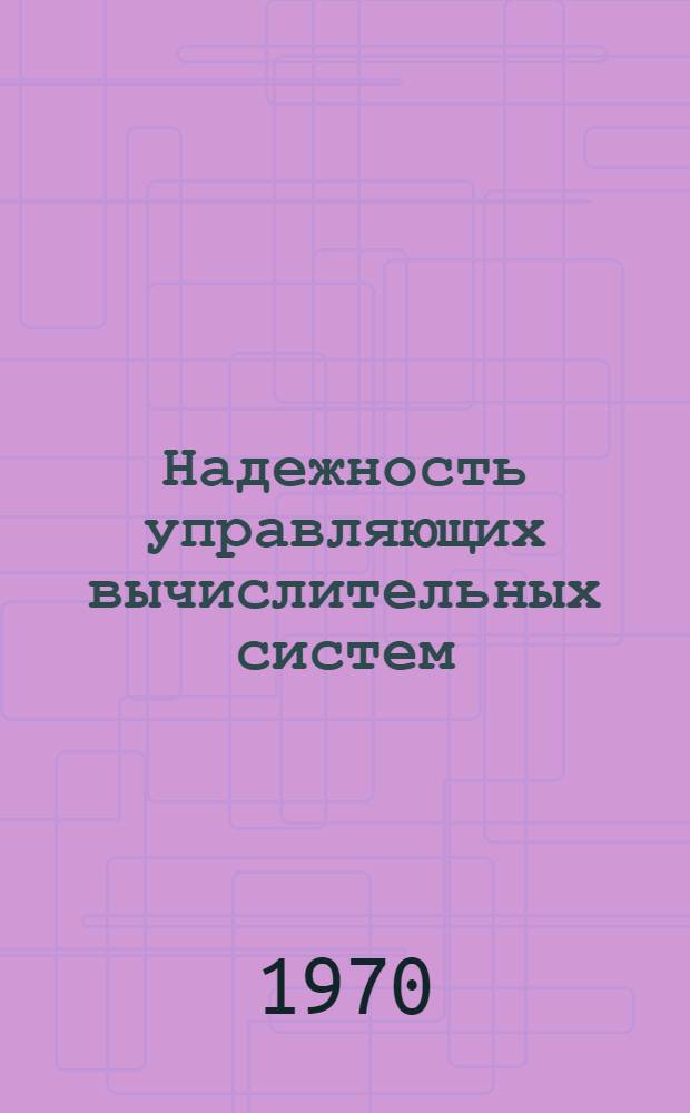 Надежность управляющих вычислительных систем : (Тезисы докладов II респ. науч.-техн. конференции) Ч. 1-. Ч. 2 : Методы сбора, обработки и использования при разработках данных по надежности ЦВМ, их узлов и элементов