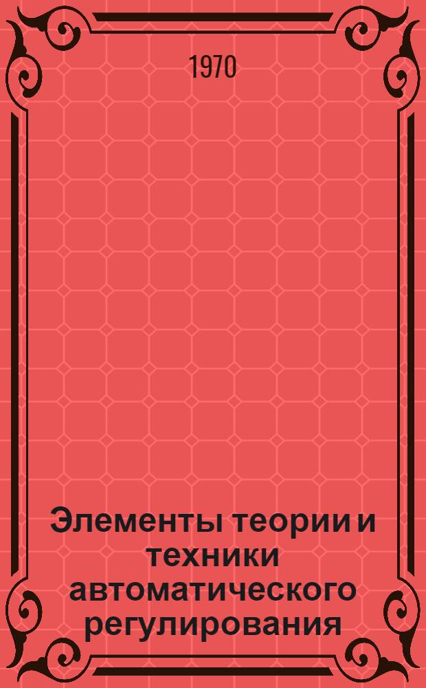 Элементы теории и техники автоматического регулирования : Конспект лекций : Ч. 1-