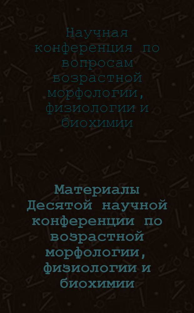 Материалы Десятой научной конференции по возрастной морфологии, физиологии и биохимии. (Апрель 1971 г.)