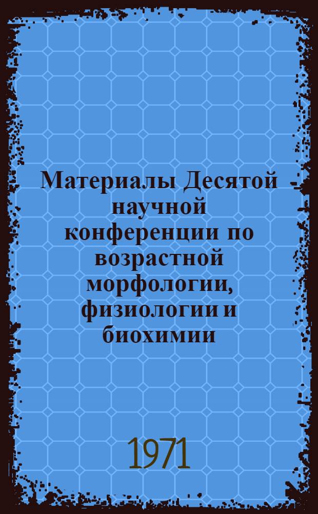 Материалы Десятой научной конференции по возрастной морфологии, физиологии и биохимии. (Апрель 1971 г.). Т. 2 : Возрастная физиология и биохимия