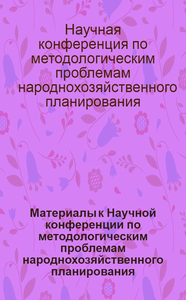 Материалы к Научной конференции по методологическим проблемам народнохозяйственного планирования, посвященной 100-летию со дня рождения В.И. Ленина. (Февраль-март 1970 г.) : Вып. 1-