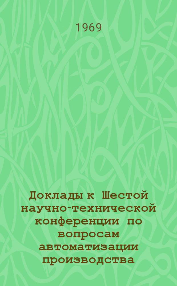 Доклады к Шестой научно-технической конференции по вопросам автоматизации производства. (11-13 июня 1969 г.) : Т. 1-. Т. 4