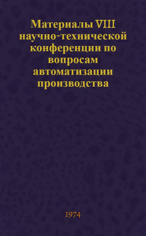 Материалы VIII научно-технической конференции по вопросам автоматизации производства. Т. 5 : Применение вычислительной техники в автоматизации производственных процессов. [Май 1973 г.]