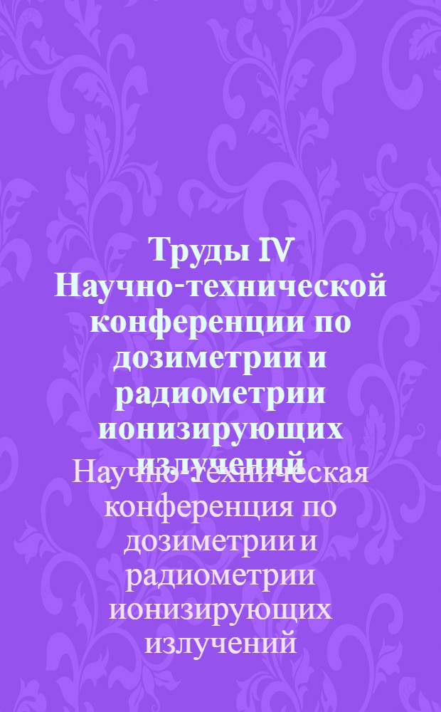 Труды IV Научно-технической конференции по дозиметрии и радиометрии ионизирующих излучений