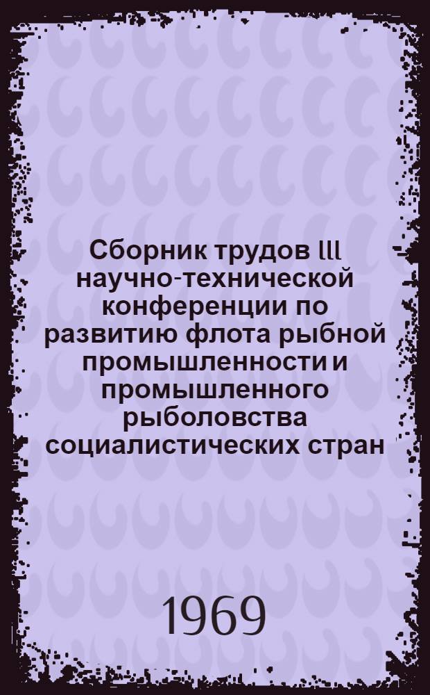 Сборник трудов III научно-технической конференции по развитию флота рыбной промышленности и промышленного рыболовства социалистических стран : [В 3 т.] Т. 1-. [Т]. 1 : Рыболовный флот