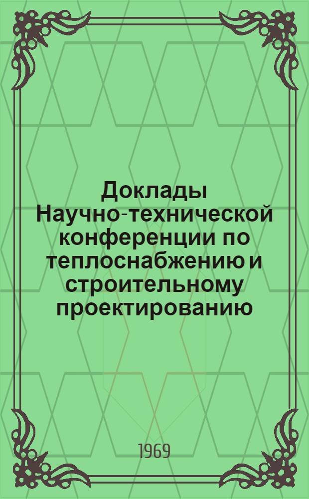 Доклады Научно-технической конференции по теплоснабжению и строительному проектированию. [22-25 апреля 1969 г.] : Вып. 1-. Вып. 1