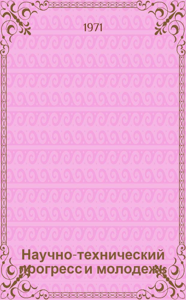 Научно-технический прогресс и молодежь : Тезисы докл. участников науч. конф. Дек. 1971 г. : Вып. 1-